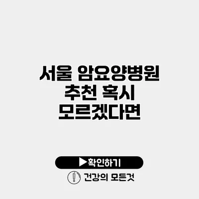 서울 암요양병원 추천 혹시 모르겠다면?