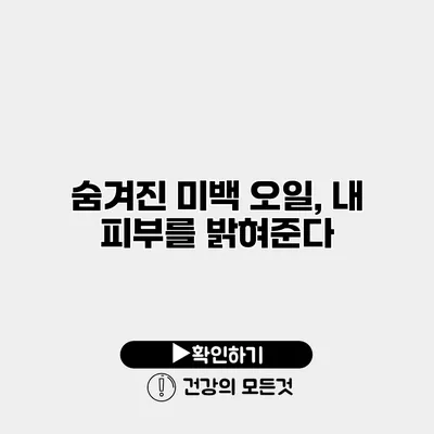 숨겨진 미백 오일, 내 피부를 밝혀준다