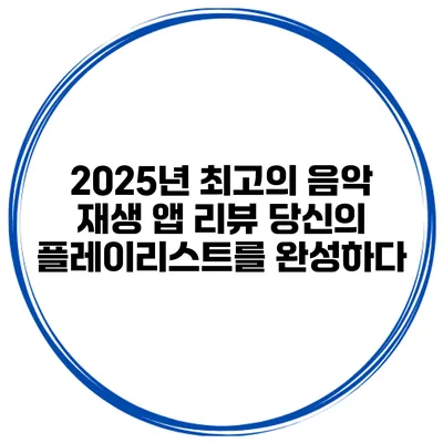 2025년 최고의 음악 재생 앱 리뷰 당신의 플레이리스트를 완성하다
