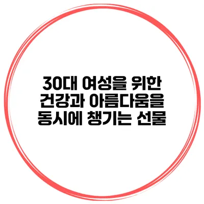 30대 여성을 위한 건강과 아름다움을 동시에 챙기는 선물