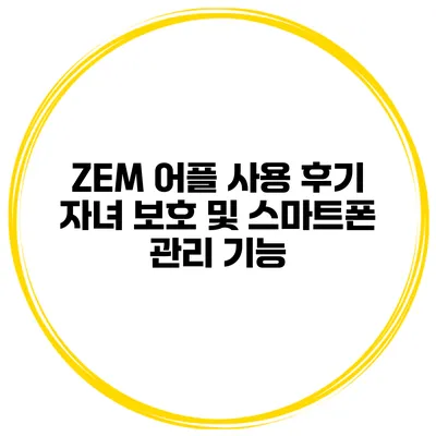 ZEM 어플 사용 후기 자녀 보호 및 스마트폰 관리 기능