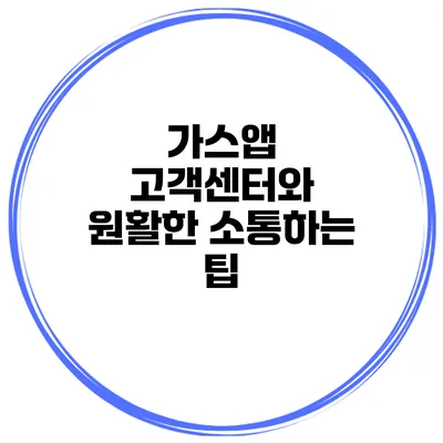가스앱 고객센터와 원활한 소통하는 팁