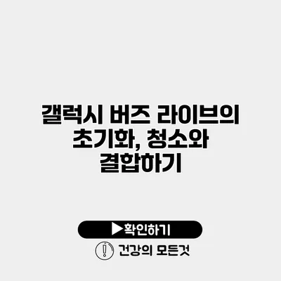 갤럭시 버즈 라이브의 초기화, 청소와 결합하기