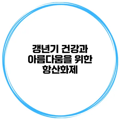 갱년기 건강과 아름다움을 위한 항산화제