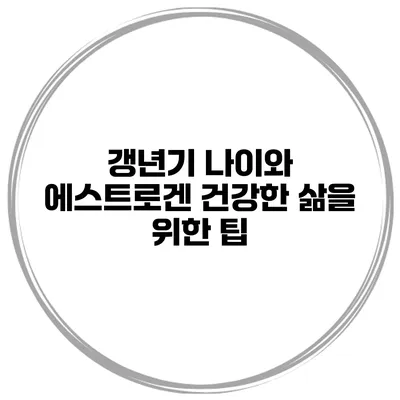 갱년기 나이와 에스트로겐: 건강한 삶을 위한 팁