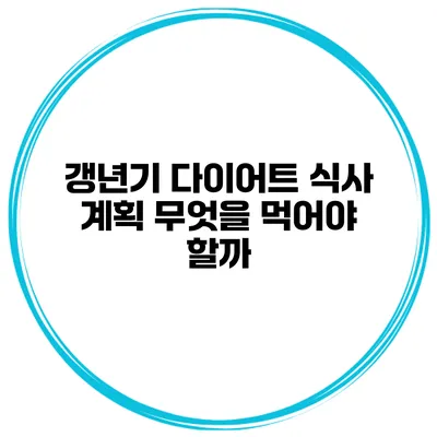 갱년기 다이어트 식사 계획: 무엇을 먹어야 할까?