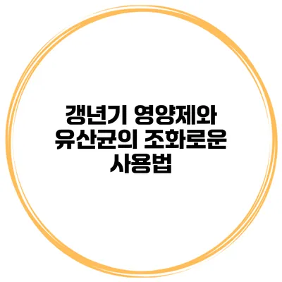 갱년기 영양제와 유산균의 조화로운 사용법