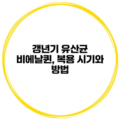 갱년기 유산균 비에날퀸, 복용 시기와 방법