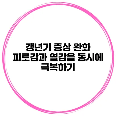 갱년기 증상 완화: 피로감과 열감을 동시에 극복하기