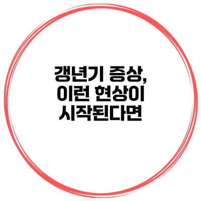 갱년기 증상, 이런 현상이 시작된다면?