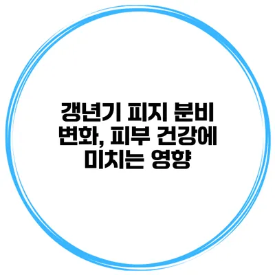 갱년기 피지 분비 변화, 피부 건강에 미치는 영향