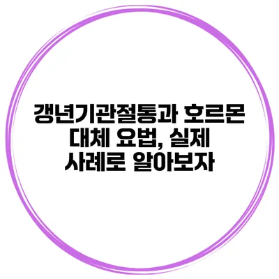 갱년기관절통과 호르몬 대체 요법, 실제 사례로 알아보자