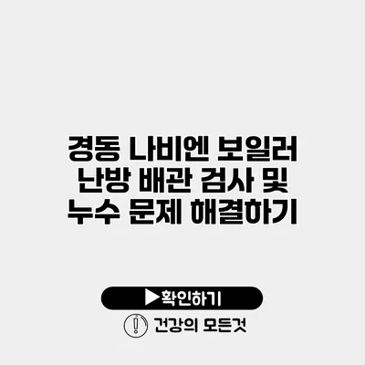 경동 나비엔 보일러 난방 배관 검사 및 누수 문제 해결하기