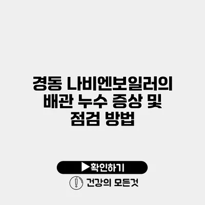 경동 나비엔보일러의 배관 누수 증상 및 점검 방법