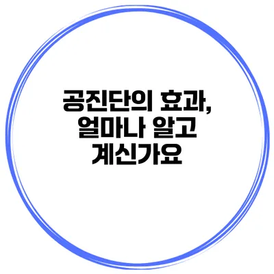 공진단의 효과, 얼마나 알고 계신가요?