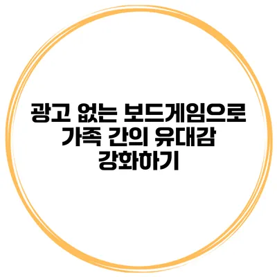 광고 없는 보드게임으로 가족 간의 유대감 강화하기