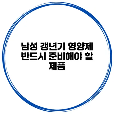 남성 갱년기 영양제: 반드시 준비해야 할 제품