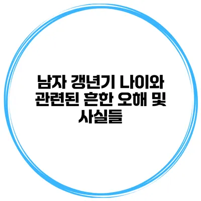남자 갱년기 나이와 관련된 흔한 오해 및 사실들
