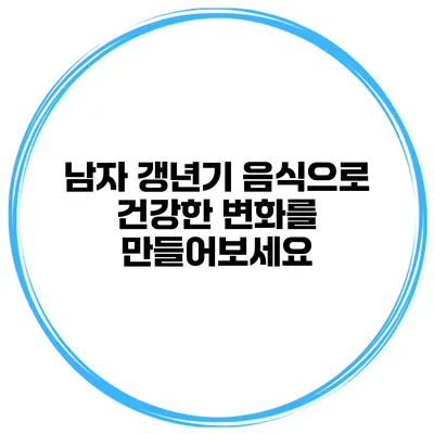 남자 갱년기 음식으로 건강한 변화를 만들어보세요