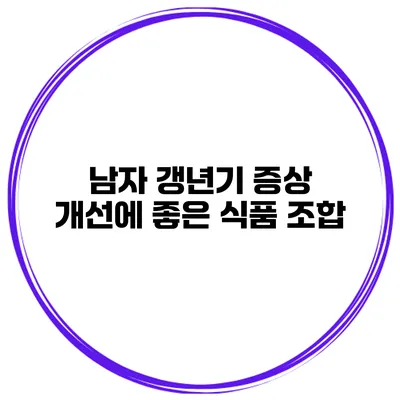 남자 갱년기 증상 개선에 좋은 식품 조합