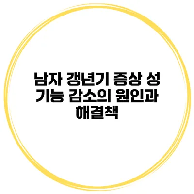남자 갱년기 증상: 성 기능 감소의 원인과 해결책