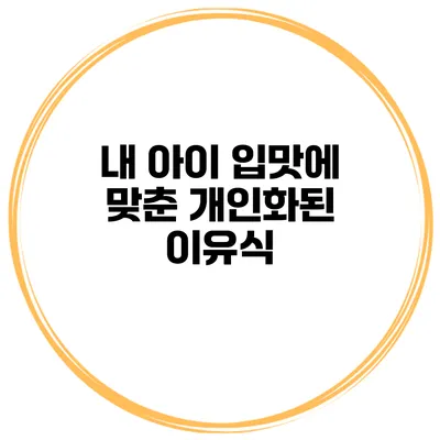 내 아이 입맛에 맞춘 개인화된 이유식