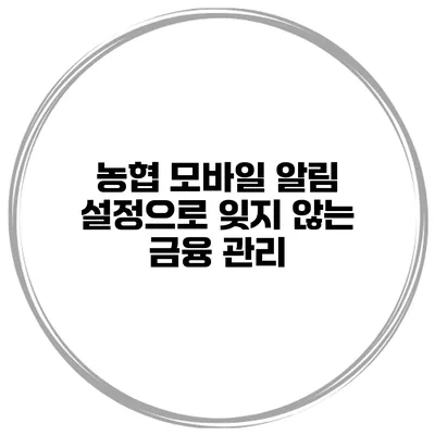 농협 모바일 알림 설정으로 잊지 않는 금융 관리