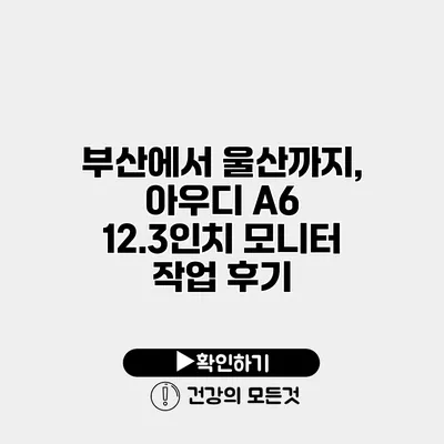부산에서 울산까지, 아우디 A6 12.3인치 모니터 작업 후기