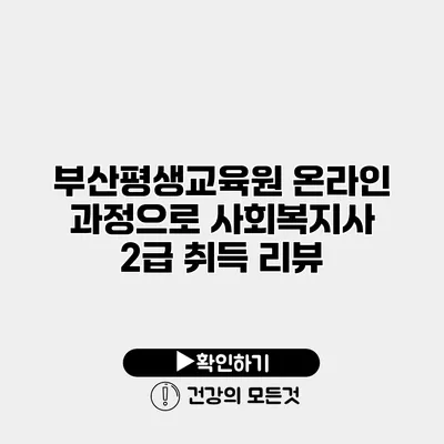 부산평생교육원 온라인 과정으로 사회복지사 2급 취득 리뷰