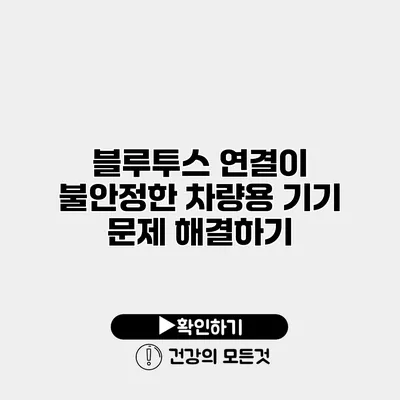 블루투스 연결이 불안정한 차량용 기기 문제 해결하기