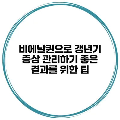 비에날퀸으로 갱년기 증상 관리하기: 좋은 결과를 위한 팁