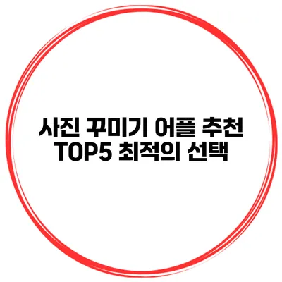 사진 꾸미기 어플 추천 TOP5 최적의 선택