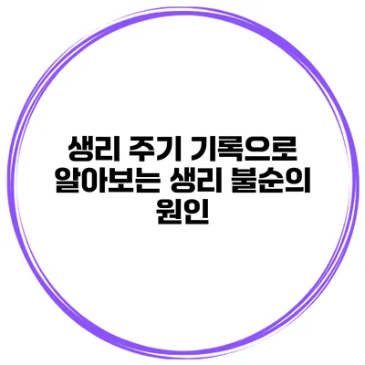 생리 주기 기록으로 알아보는 생리 불순의 원인