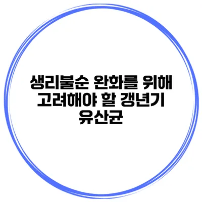 생리불순 완화를 위해 고려해야 할 갱년기 유산균