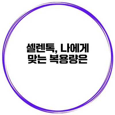 셀렌톡, 나에게 맞는 복용량은?