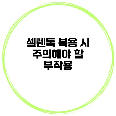 셀렌톡 복용 시 주의해야 할 부작용