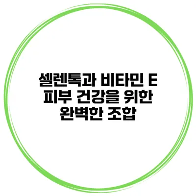 셀렌톡과 비타민 E 피부 건강을 위한 완벽한 조합