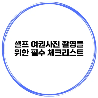 셀프 여권사진 촬영을 위한 필수 체크리스트