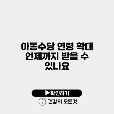 아동수당 연령 확대 언제까지 받을 수 있나요?