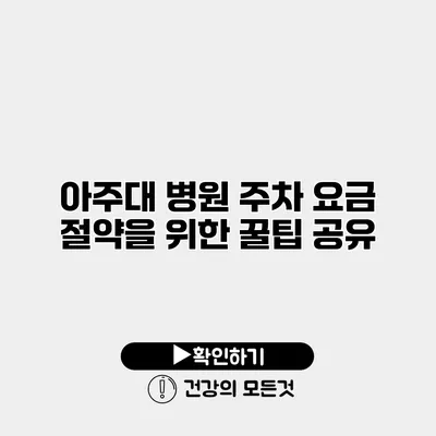 아주대 병원 주차 요금 절약을 위한 꿀팁 공유