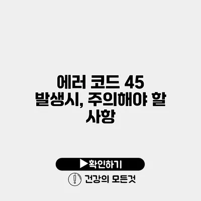에러 코드 45 발생시, 주의해야 할 사항