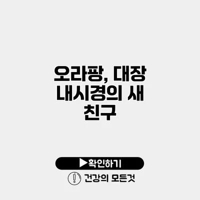 오라팡, 대장 내시경의 새 친구