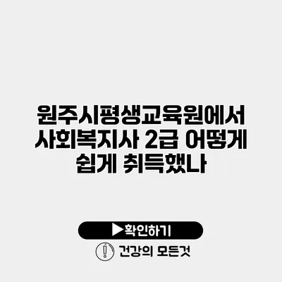 원주시평생교육원에서 사회복지사 2급 어떻게 쉽게 취득했나?