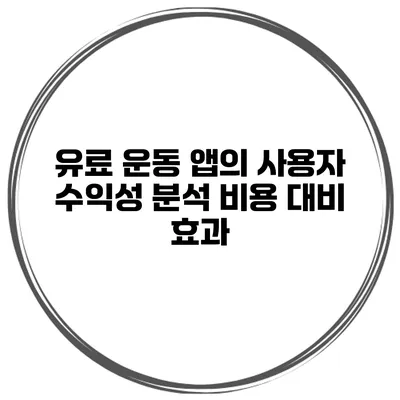 유료 운동 앱의 사용자 수익성 분석 비용 대비 효과