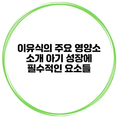 이유식의 주요 영양소 소개 아기 성장에 필수적인 요소들
