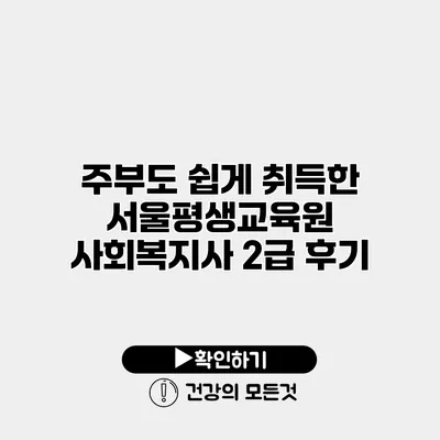 주부도 쉽게 취득한 서울평생교육원 사회복지사 2급 후기