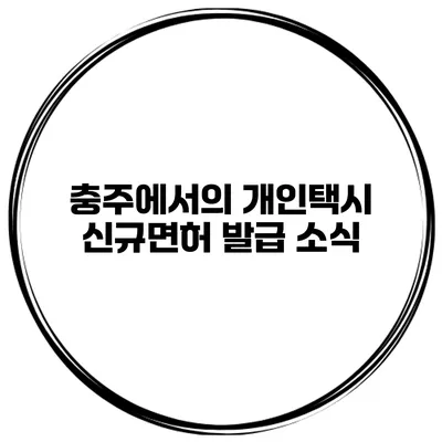 충주에서의 개인택시 신규면허 발급 소식