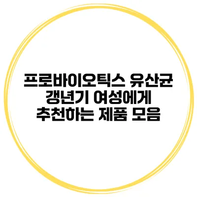 프로바이오틱스 유산균: 갱년기 여성에게 추천하는 제품 모음