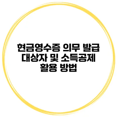 현금영수증 의무 발급 대상자 및 소득공제 활용 방법