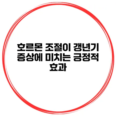 호르몬 조절이 갱년기 증상에 미치는 긍정적 효과